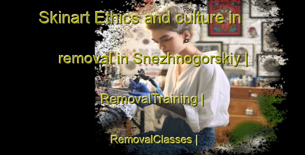Skinart Ethics and culture in removal in Snezhnogorskiy | RemovalTraining | RemovalClasses | SkinartTraining-Russian Federation